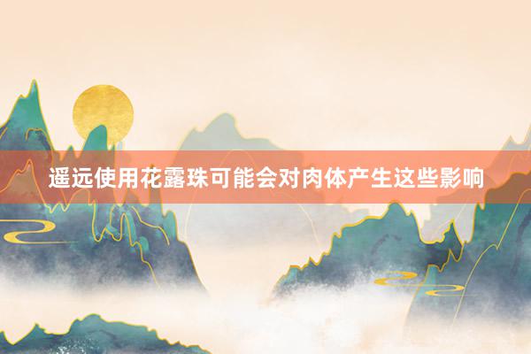 遥远使用花露珠可能会对肉体产生这些影响