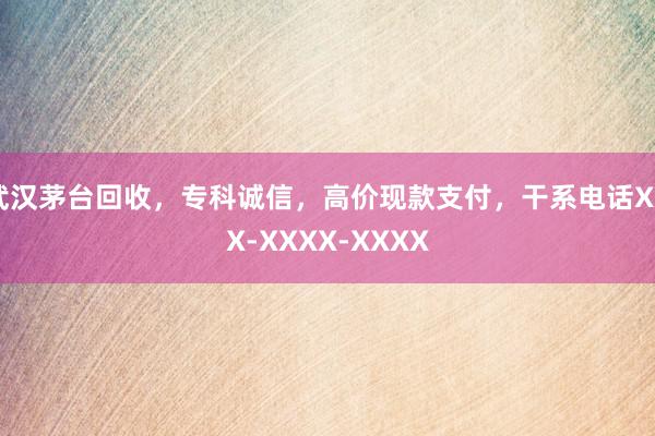 武汉茅台回收，专科诚信，高价现款支付，干系电话XXX-XXXX-XXXX