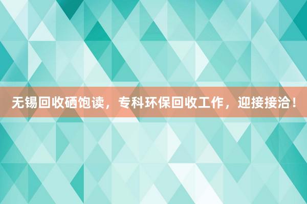 无锡回收硒饱读，专科环保回收工作，迎接接洽！