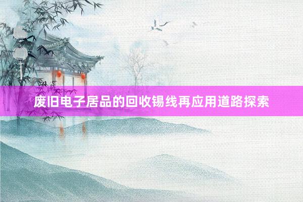 废旧电子居品的回收锡线再应用道路探索