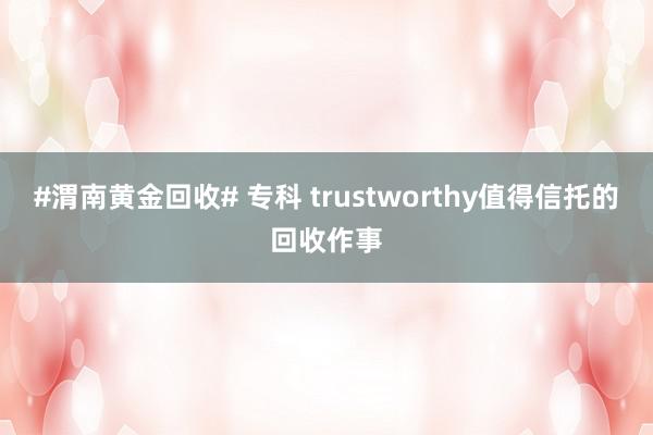 #渭南黄金回收# 专科 trustworthy值得信托的回收作事