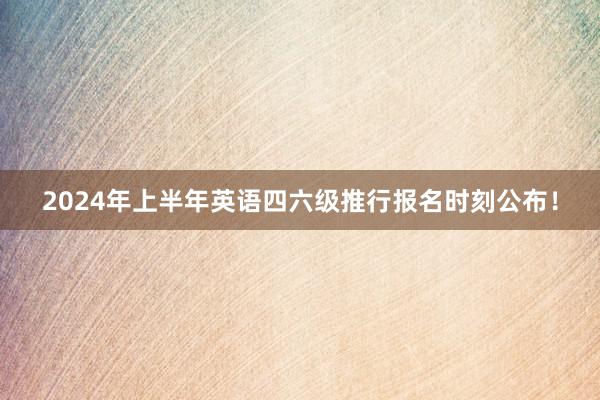 2024年上半年英语四六级推行报名时刻公布！