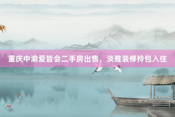 重庆中渝爱皆会二手房出售，淡雅装修拎包入住