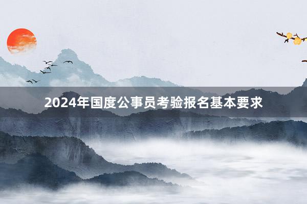 2024年国度公事员考验报名基本要求