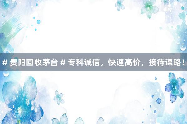 # 贵阳回收茅台 # 专科诚信，快速高价，接待谋略！