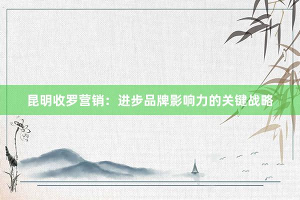 昆明收罗营销：进步品牌影响力的关键战略