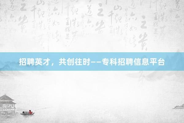 招聘英才，共创往时——专科招聘信息平台