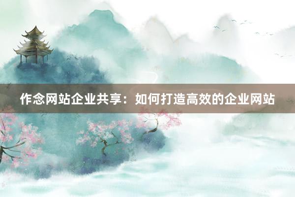 作念网站企业共享：如何打造高效的企业网站