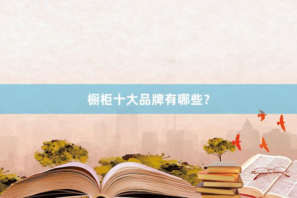 橱柜十大品牌有哪些？