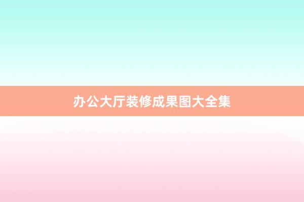 办公大厅装修成果图大全集