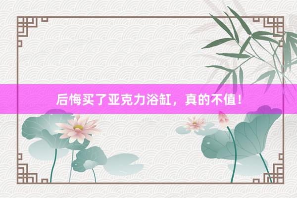 后悔买了亚克力浴缸，真的不值！